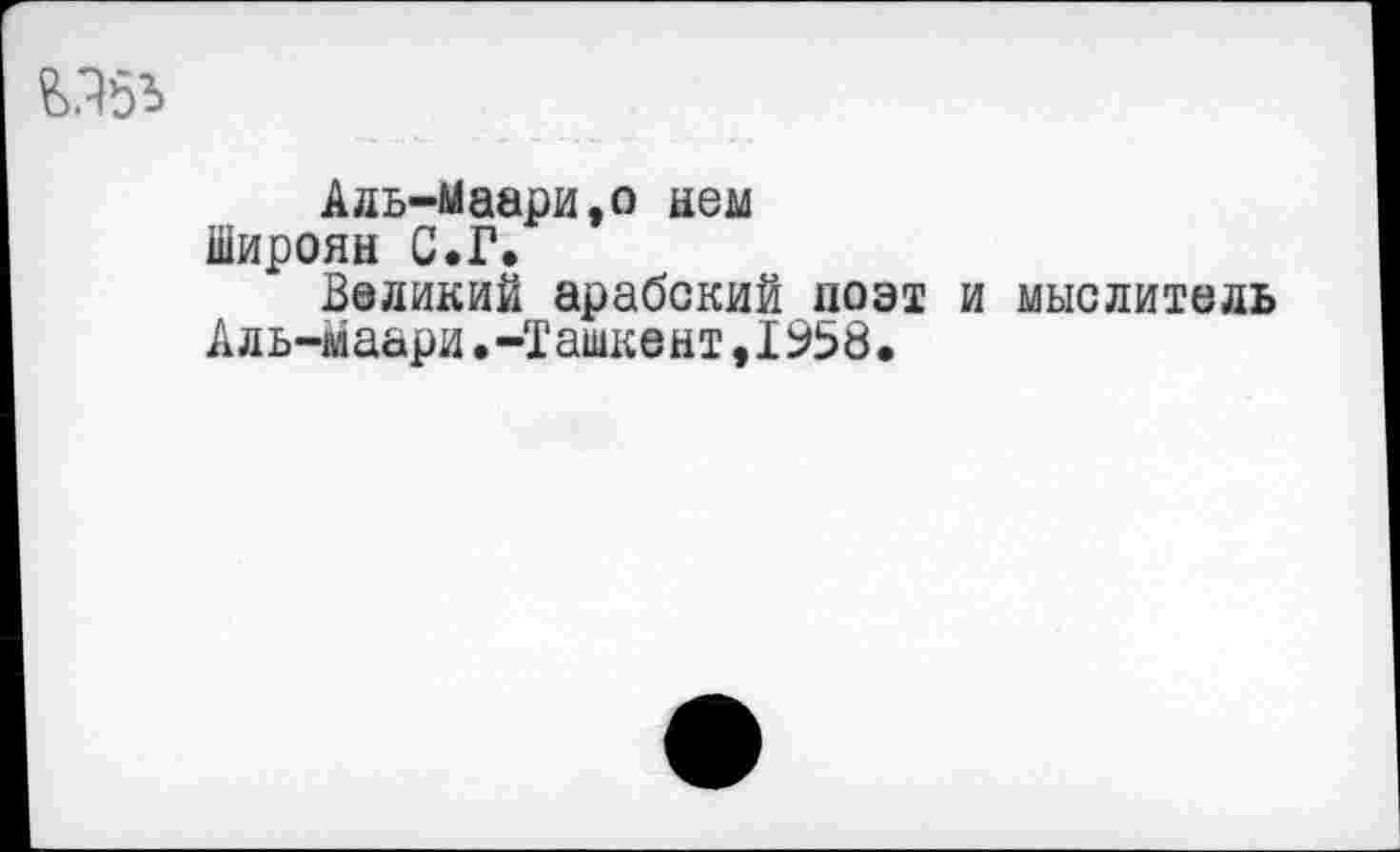 ﻿Адь-Маари,о нем Широян С.Г.
Великий арабский поэт и мыслитель Аль-маари.-Ташкент,1958,